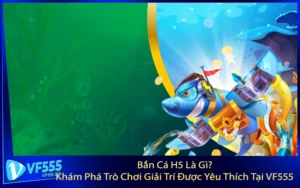 Bắn Cá H5 Là Gì? Khám Phá Trò Chơi Giải Trí Được Yêu Thích Tại VF555