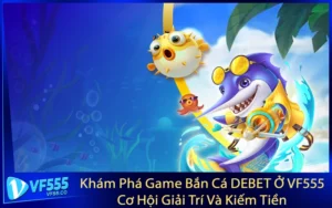 Khám Phá Game Bắn Cá DEBET Ở VF555 - Cơ Hội Giải Trí Và Kiếm Tiền