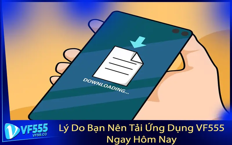 Lý Do Bạn Nên Tải Ứng Dụng VF555 Ngay Hôm Nay