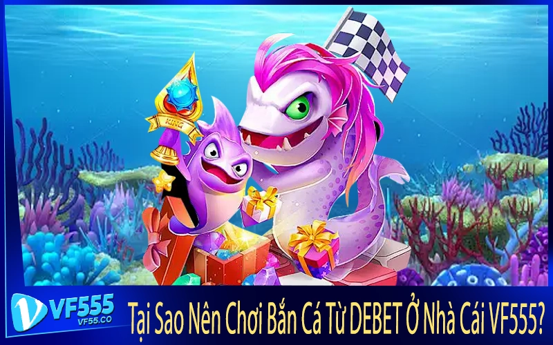Tại Sao Nên Chơi Bắn Cá Từ DEBET Ở Nhà Cái VF555?